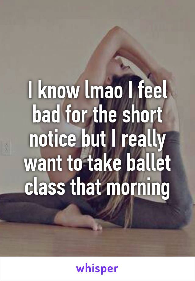 I know lmao I feel bad for the short notice but I really want to take ballet class that morning