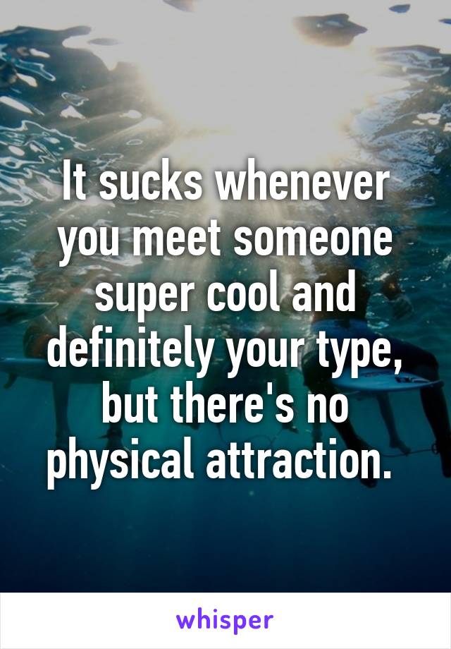 It sucks whenever you meet someone super cool and definitely your type, but there's no physical attraction. 