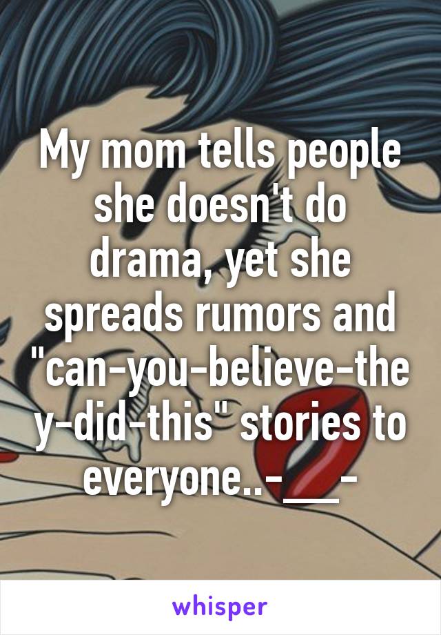 My mom tells people she doesn't do drama, yet she spreads rumors and "can-you-believe-they-did-this" stories to everyone..-__-