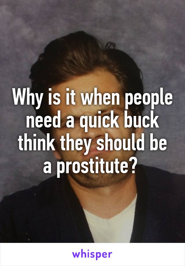 Why is it when people need a quick buck think they should be a prostitute? 