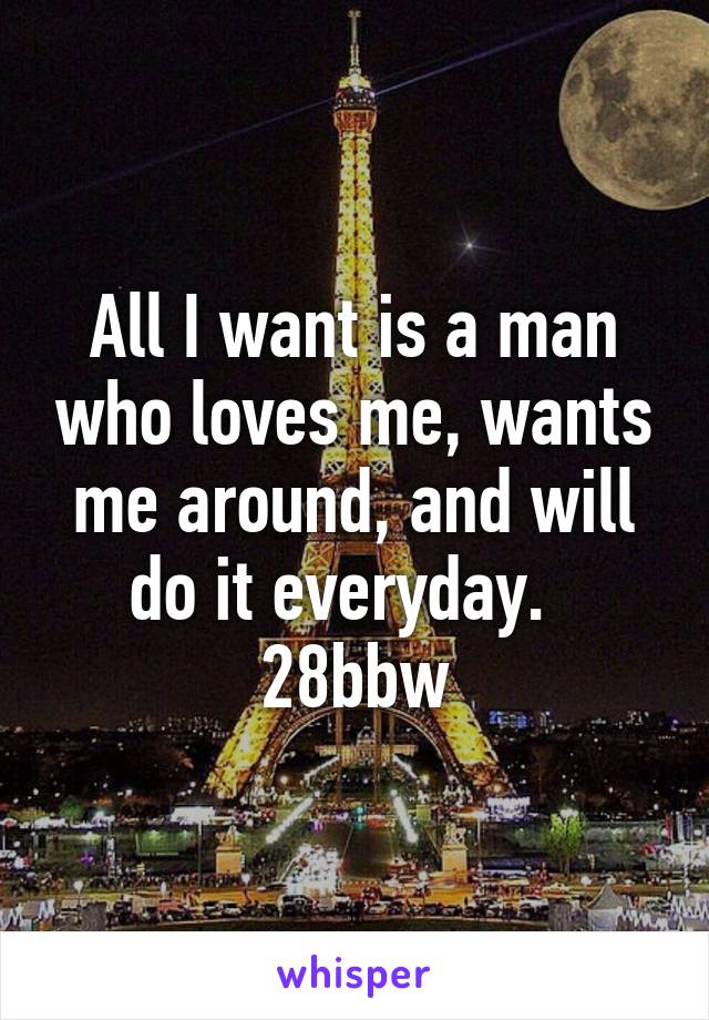 All I want is a man who loves me, wants me around, and will do it everyday.  
28bbw