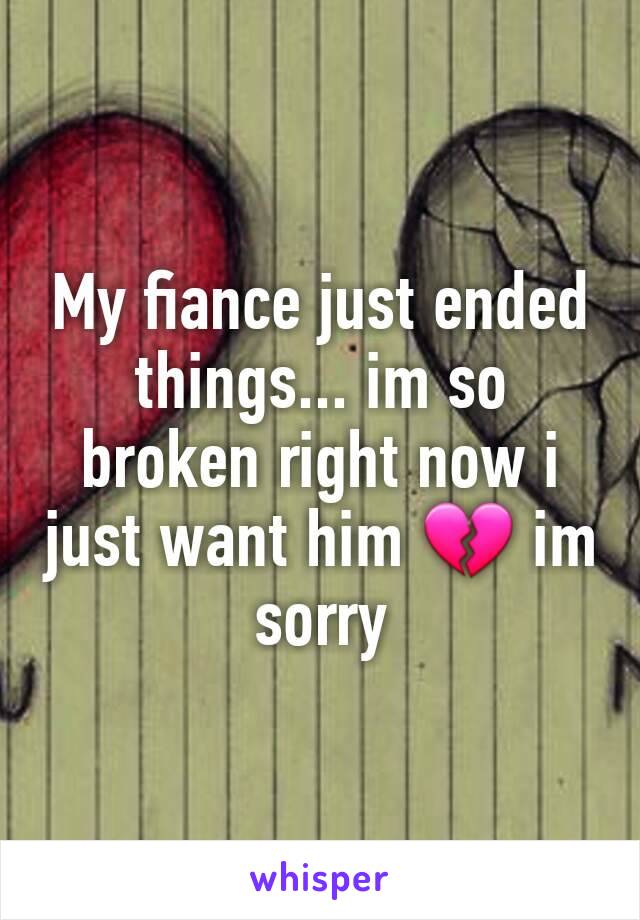 My fiance just ended things... im so broken right now i just want him 💔 im sorry