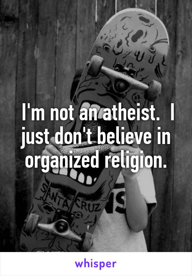  I'm not an atheist.  I just don't believe in organized religion.