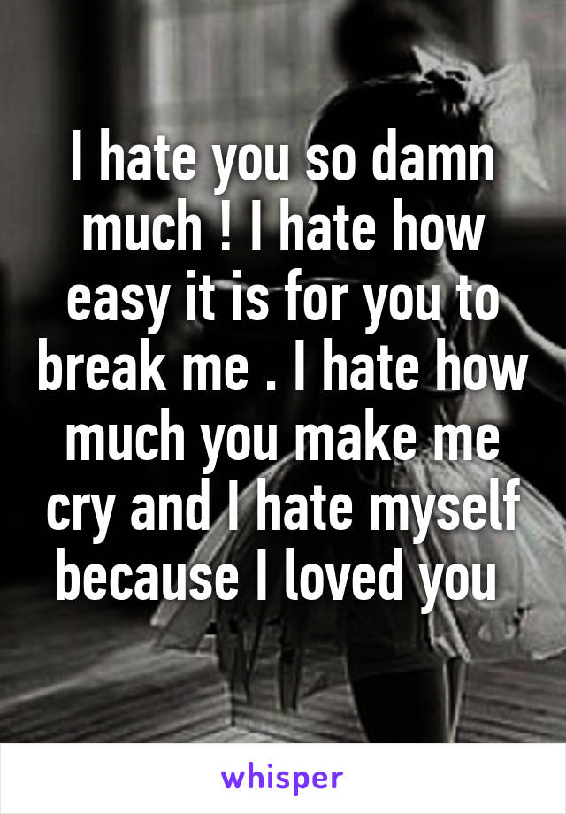 I hate you so damn much ! I hate how easy it is for you to break me . I hate how much you make me cry and I hate myself because I loved you 
