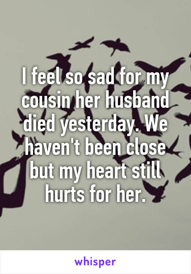 I feel so sad for my cousin her husband died yesterday. We haven't been close but my heart still hurts for her.