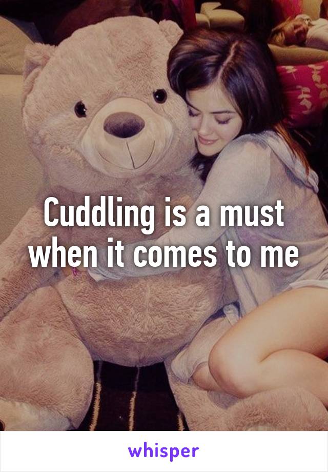 Cuddling is a must when it comes to me