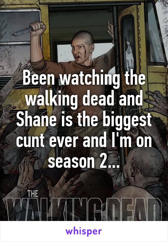 Been watching the walking dead and Shane is the biggest cunt ever and I'm on season 2...