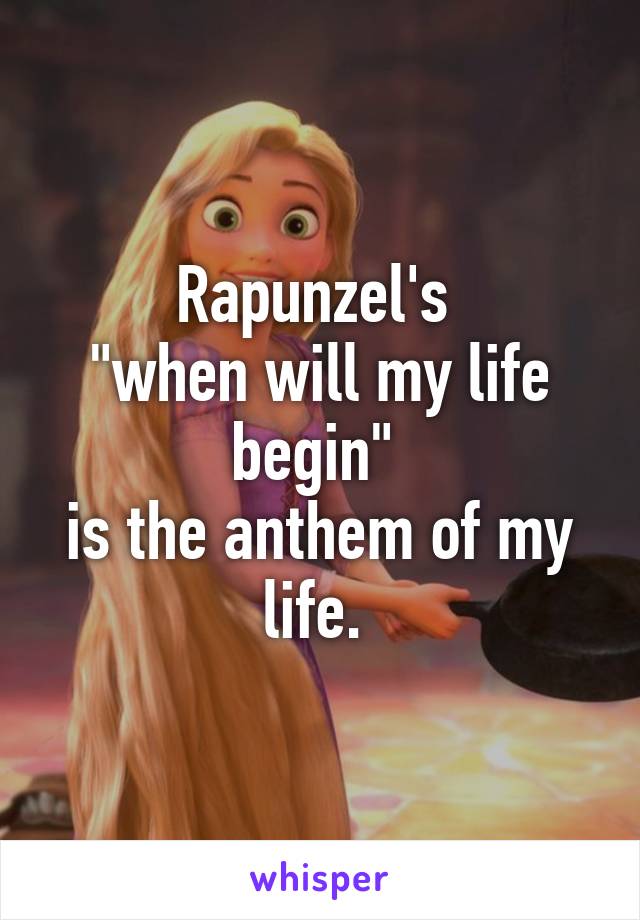 Rapunzel's 
"when will my life begin" 
is the anthem of my life. 