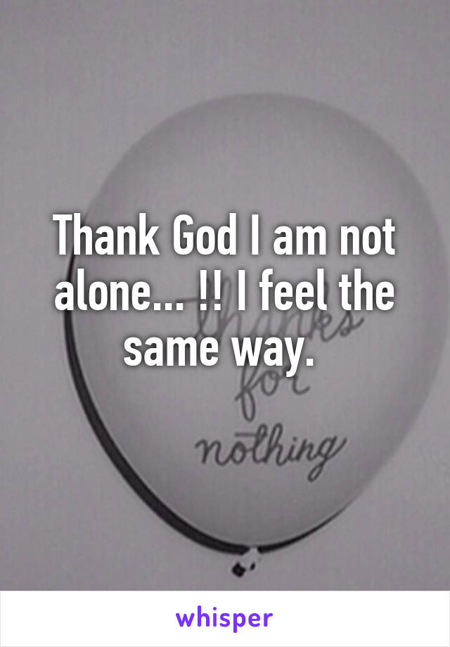 Thank God I am not alone... !! I feel the same way. 
