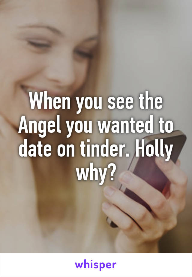 When you see the Angel you wanted to date on tinder. Holly why?