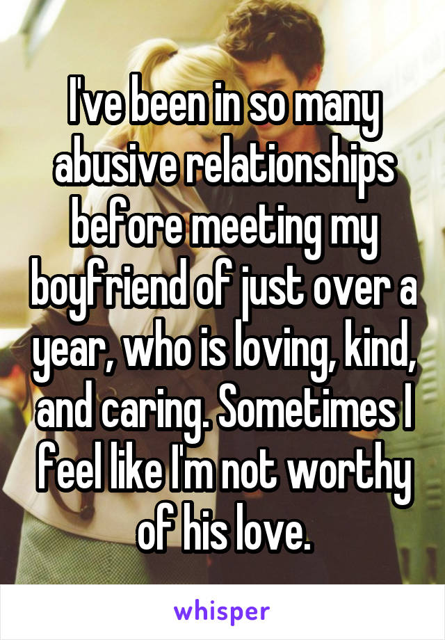 I've been in so many abusive relationships before meeting my boyfriend of just over a year, who is loving, kind, and caring. Sometimes I feel like I'm not worthy of his love.