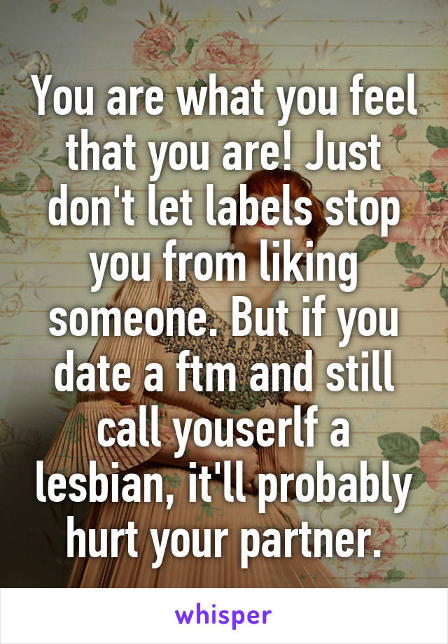 You are what you feel that you are! Just don't let labels stop you from liking someone. But if you date a ftm and still call youserlf a lesbian, it'll probably hurt your partner.