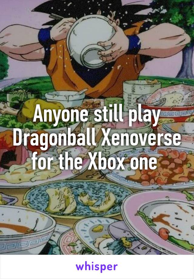 Anyone still play Dragonball Xenoverse for the Xbox one 