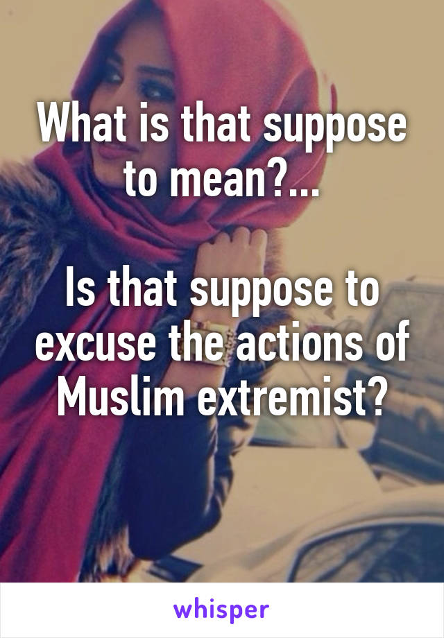 What is that suppose to mean?...

Is that suppose to excuse the actions of Muslim extremist?

