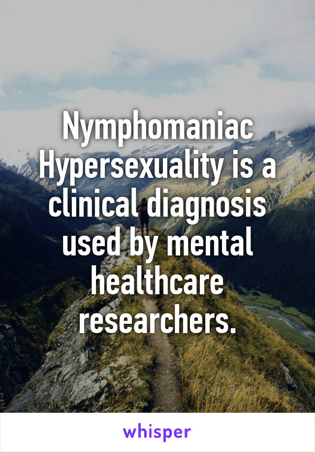 Nymphomaniac Hypersexuality is a clinical diagnosis used by mental healthcare researchers.