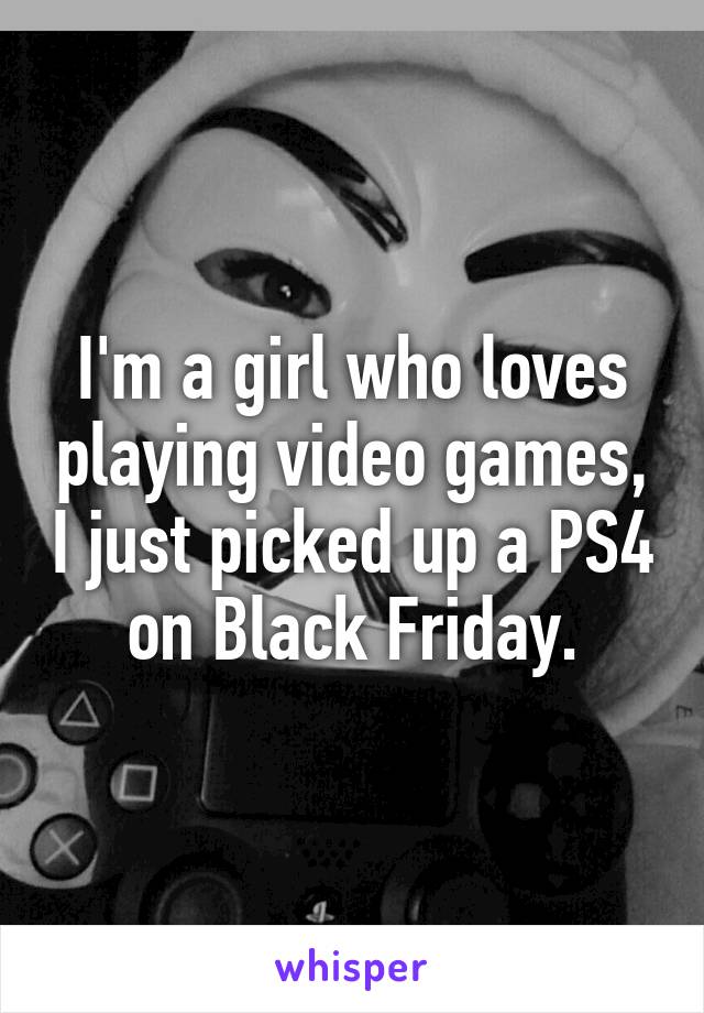 I'm a girl who loves playing video games, I just picked up a PS4 on Black Friday.