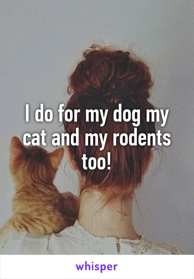 I do for my dog my cat and my rodents too!