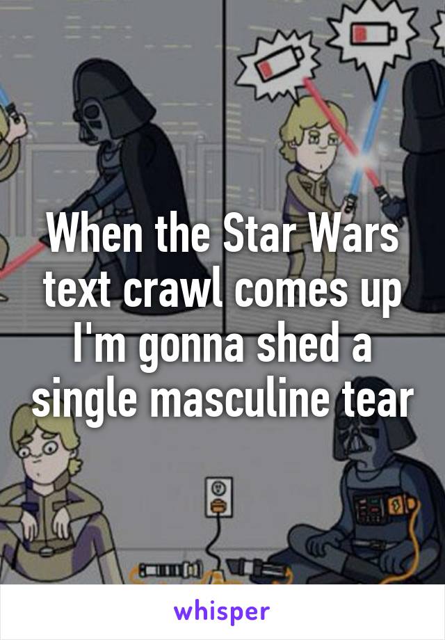 When the Star Wars text crawl comes up I'm gonna shed a single masculine tear