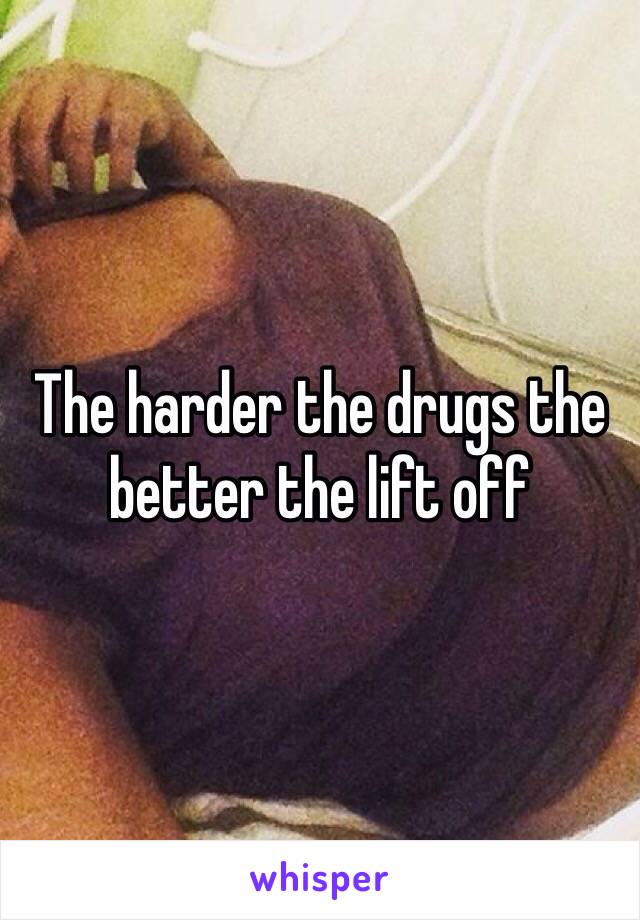 The harder the drugs the better the lift off 