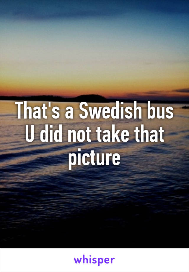 That's a Swedish bus
U did not take that picture