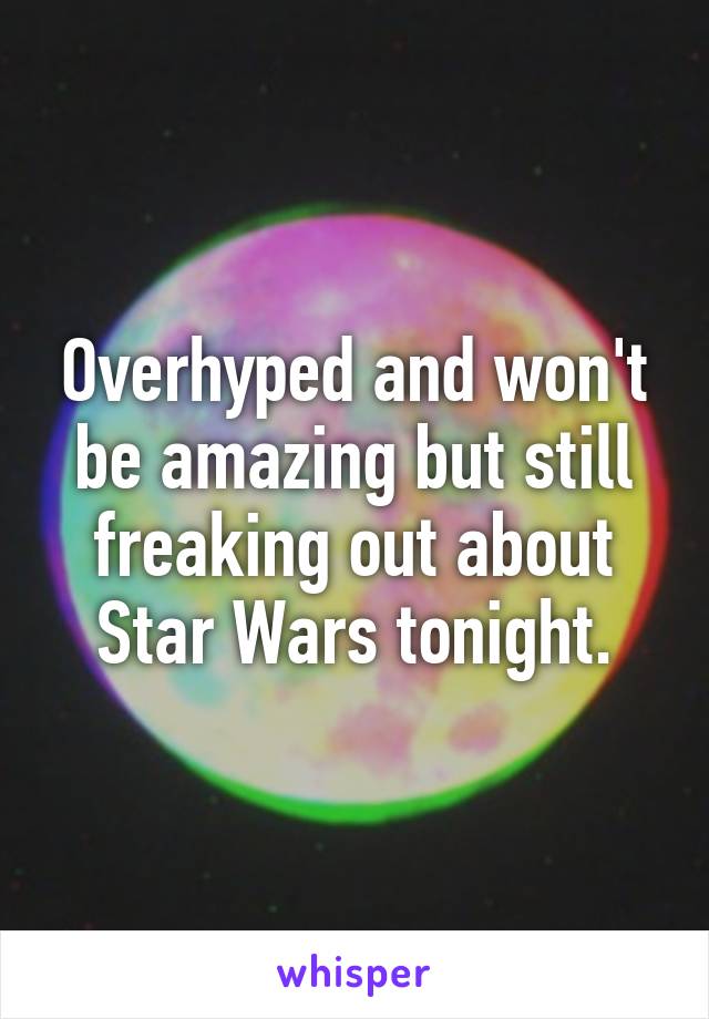 Overhyped and won't be amazing but still freaking out about Star Wars tonight.