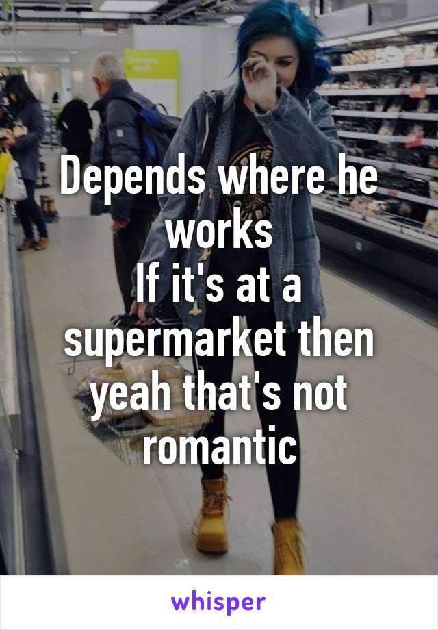 Depends where he works
If it's at a supermarket then yeah that's not romantic