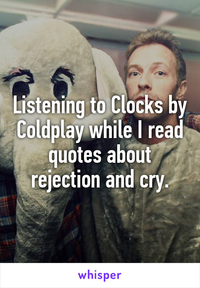 Listening to Clocks by Coldplay while I read quotes about rejection and cry.