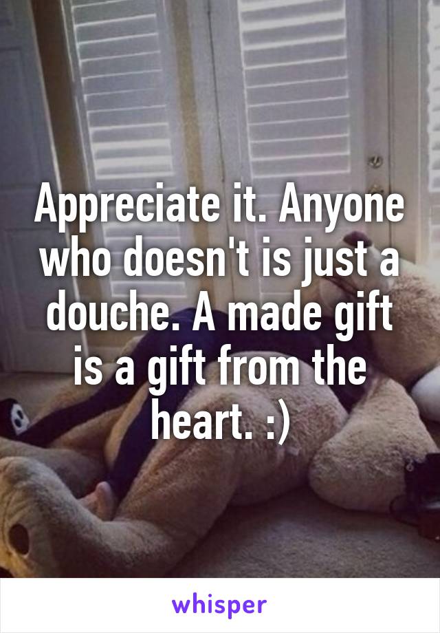 Appreciate it. Anyone who doesn't is just a douche. A made gift is a gift from the heart. :)