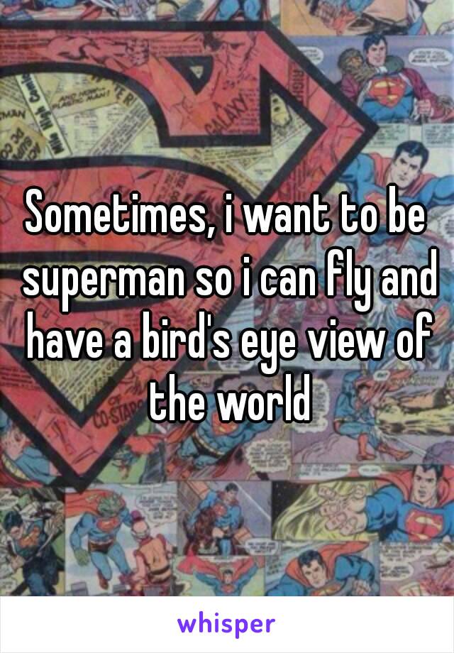 Sometimes, i want to be superman so i can fly and have a bird's eye view of the world