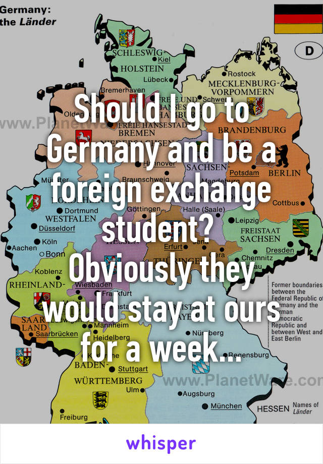 Should I go to Germany and be a foreign exchange student? 
Obviously they would stay at ours for a week...