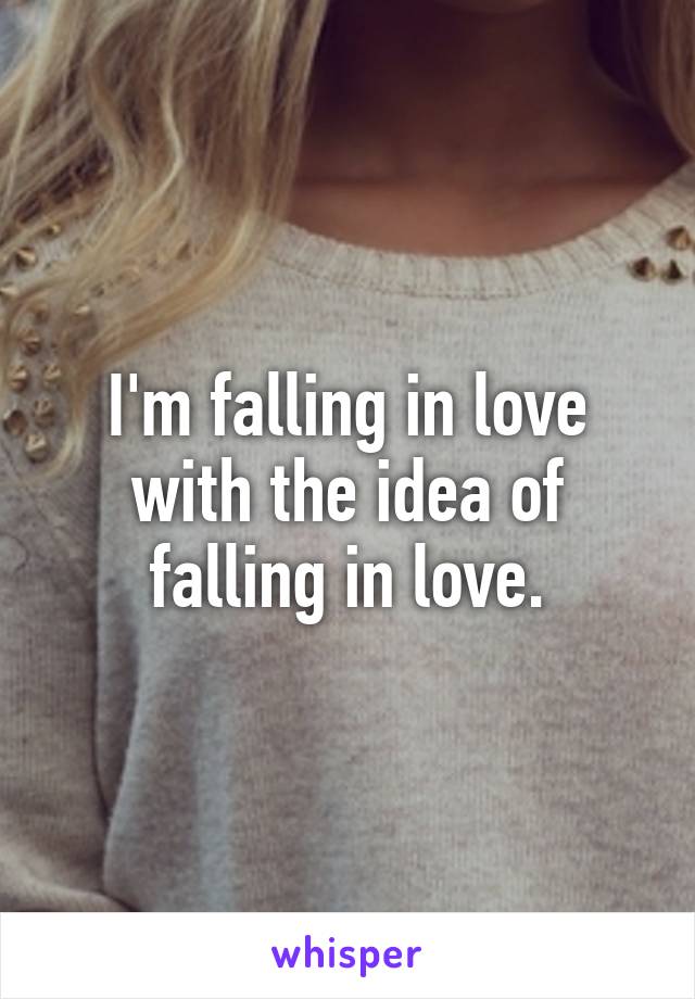 I'm falling in love with the idea of falling in love.