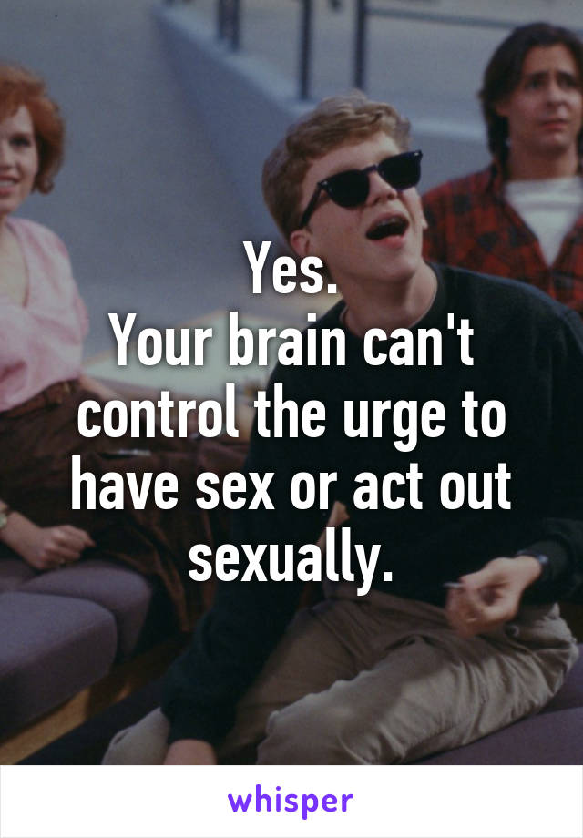 Yes.
Your brain can't control the urge to have sex or act out sexually.