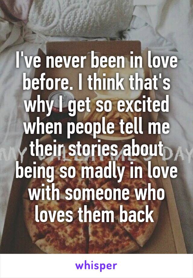 I've never been in love before. I think that's why I get so excited when people tell me their stories about being so madly in love with someone who loves them back 