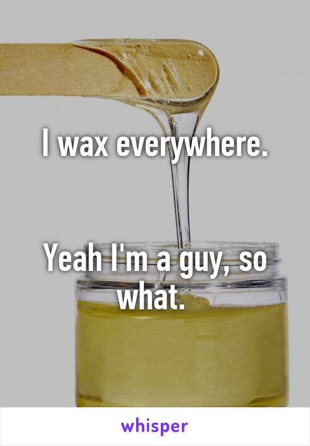 I wax everywhere.


Yeah I'm a guy, so what. 