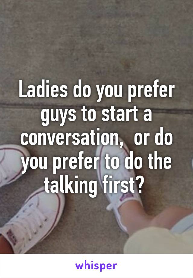 Ladies do you prefer guys to start a conversation,  or do you prefer to do the talking first? 