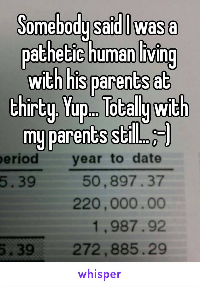 Somebody said I was a pathetic human living with his parents at thirty. Yup... Totally with my parents still... ;-) 