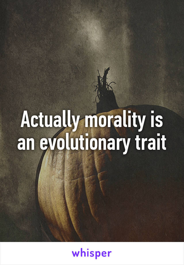 Actually morality is an evolutionary trait
