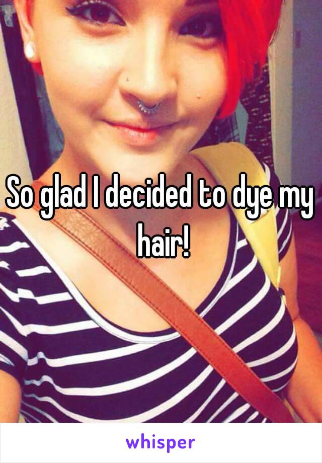 So glad I decided to dye my hair!