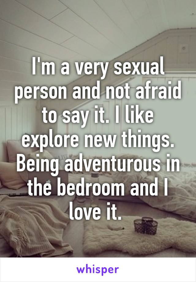 I'm a very sexual person and not afraid to say it. I like explore new things. Being adventurous in the bedroom and I love it. 