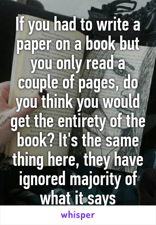 If you had to write a paper on a book but you only read a couple of pages, do you think you would get the entirety of the book? It's the same thing here, they have ignored majority of what it says