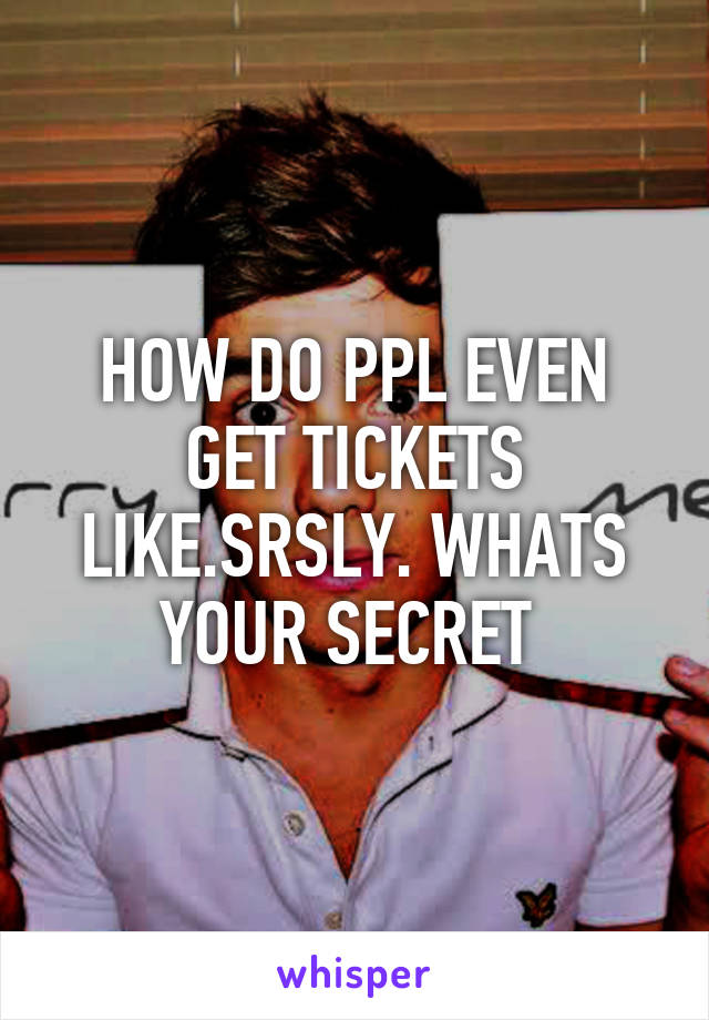 HOW DO PPL EVEN GET TICKETS LIKE.SRSLY. WHATS YOUR SECRET 