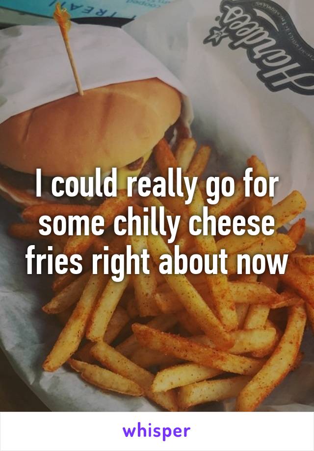 I could really go for some chilly cheese fries right about now