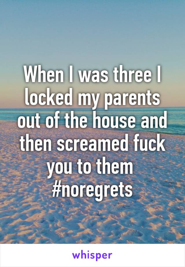 When I was three I locked my parents out of the house and then screamed fuck you to them 
#noregrets