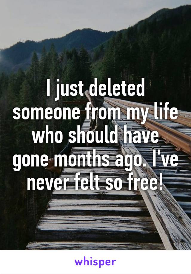 I just deleted someone from my life who should have gone months ago. I've never felt so free!