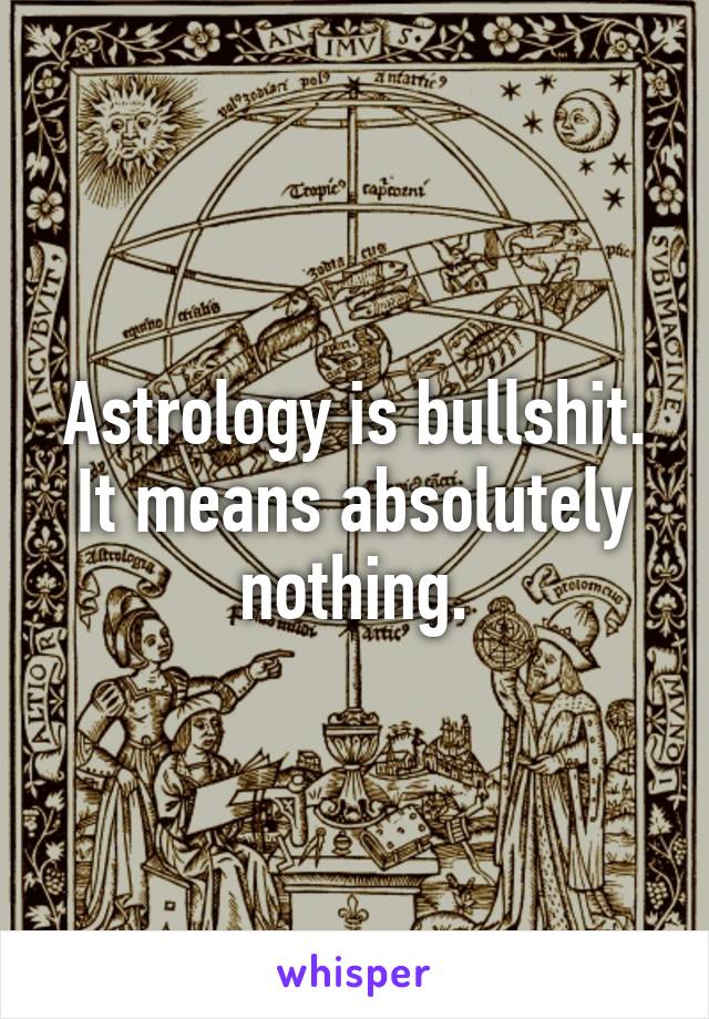 Astrology is bullshit. It means absolutely nothing.