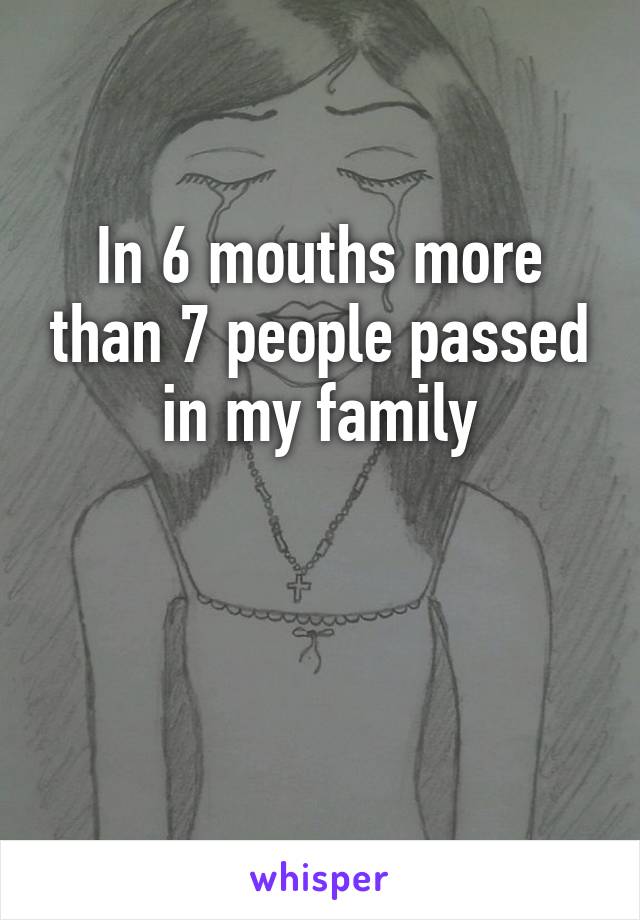 In 6 mouths more than 7 people passed in my family


