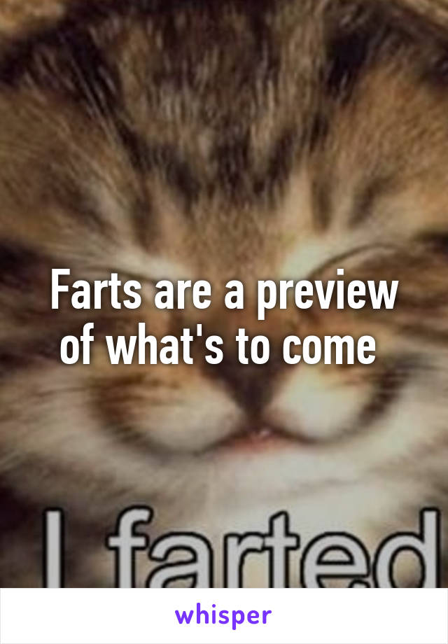 Farts are a preview of what's to come 