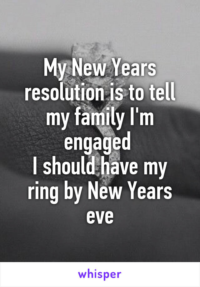 My New Years resolution is to tell my family I'm engaged 
I should have my ring by New Years eve