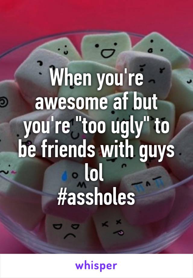 When you're awesome af but you're "too ugly" to be friends with guys lol 
#assholes