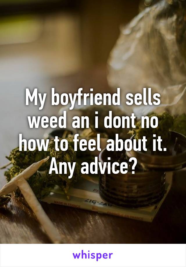 My boyfriend sells weed an i dont no how to feel about it. Any advice?